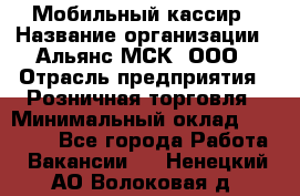 Мобильный кассир › Название организации ­ Альянс-МСК, ООО › Отрасль предприятия ­ Розничная торговля › Минимальный оклад ­ 30 000 - Все города Работа » Вакансии   . Ненецкий АО,Волоковая д.